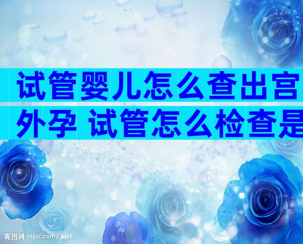 试管婴儿怎么查出宫外孕 试管怎么检查是自己的